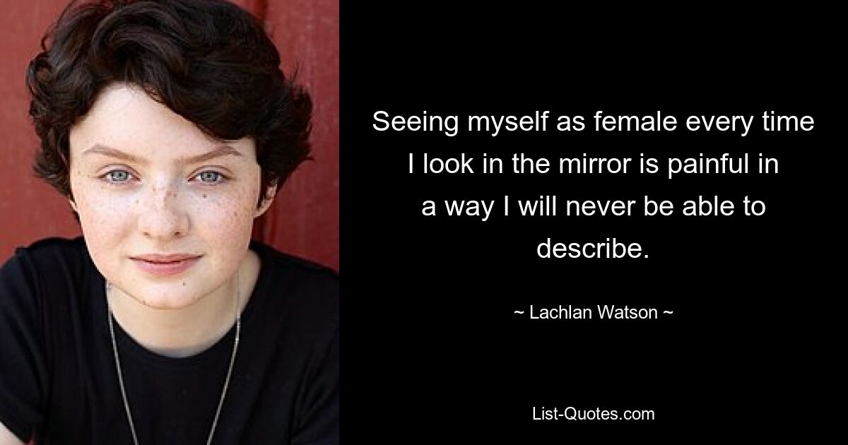 Seeing myself as female every time I look in the mirror is painful in a way I will never be able to describe. — © Lachlan Watson