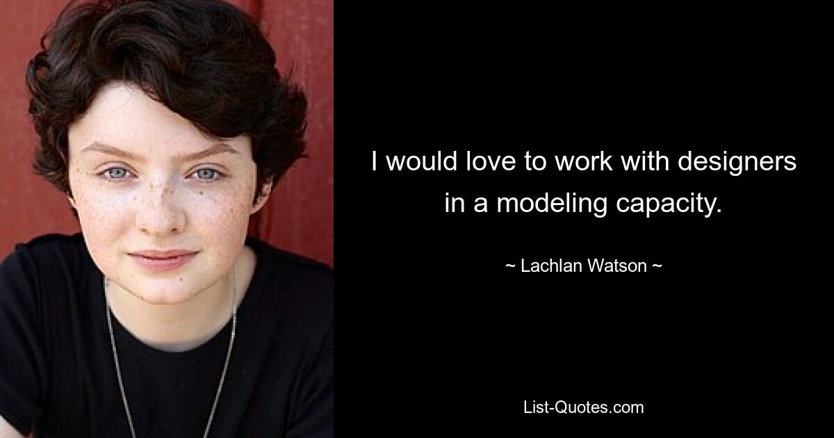 I would love to work with designers in a modeling capacity. — © Lachlan Watson