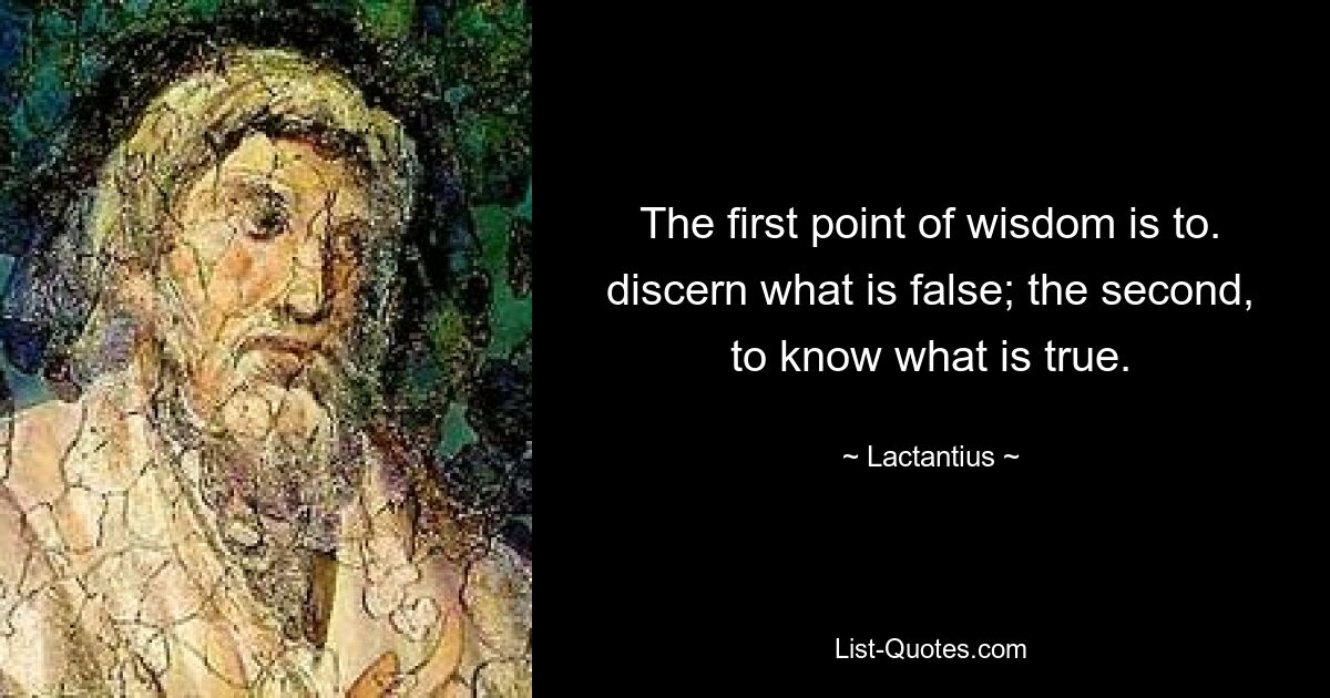 The first point of wisdom is to. discern what is false; the second, to know what is true. — © Lactantius