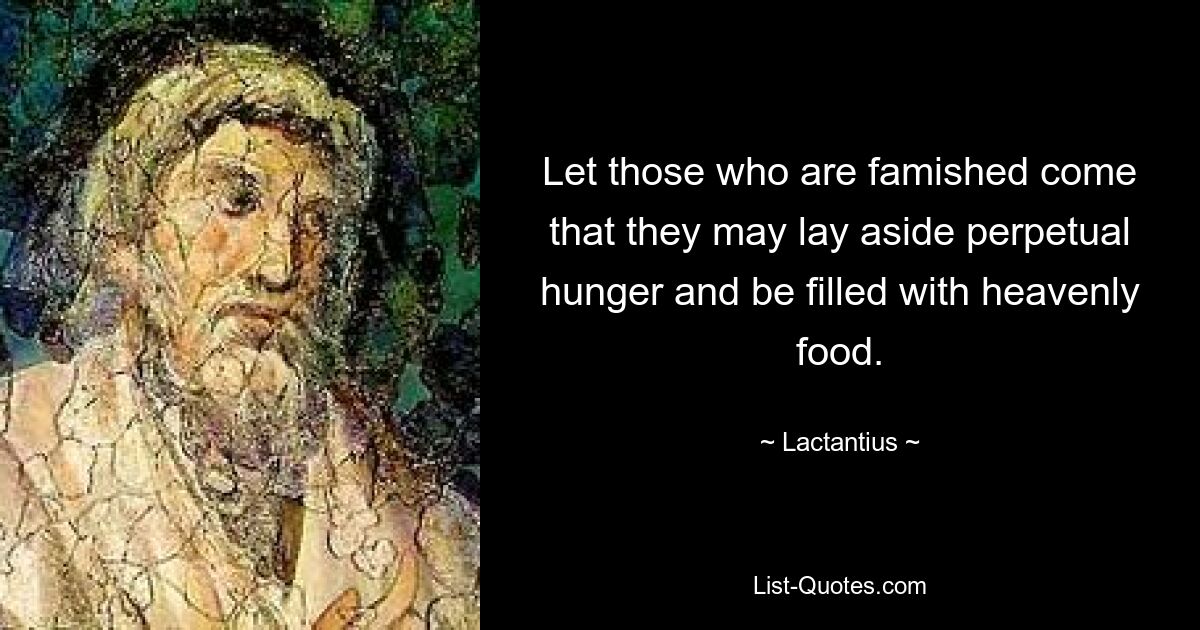 Let those who are famished come that they may lay aside perpetual hunger and be filled with heavenly food. — © Lactantius