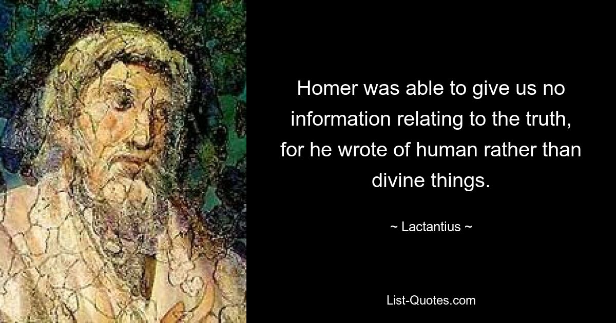 Homer was able to give us no information relating to the truth, for he wrote of human rather than divine things. — © Lactantius