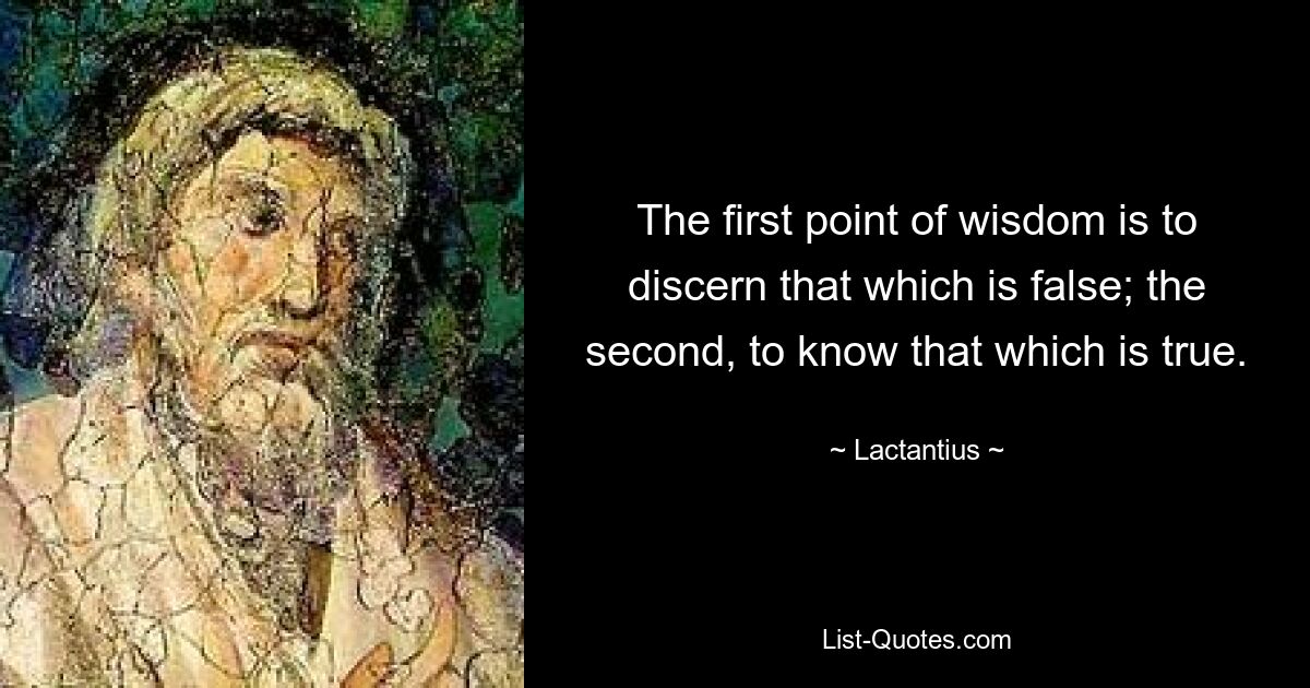 The first point of wisdom is to discern that which is false; the second, to know that which is true. — © Lactantius