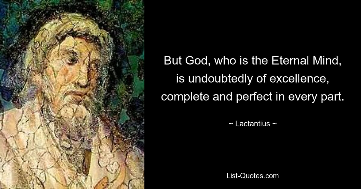 But God, who is the Eternal Mind, is undoubtedly of excellence, complete and perfect in every part. — © Lactantius