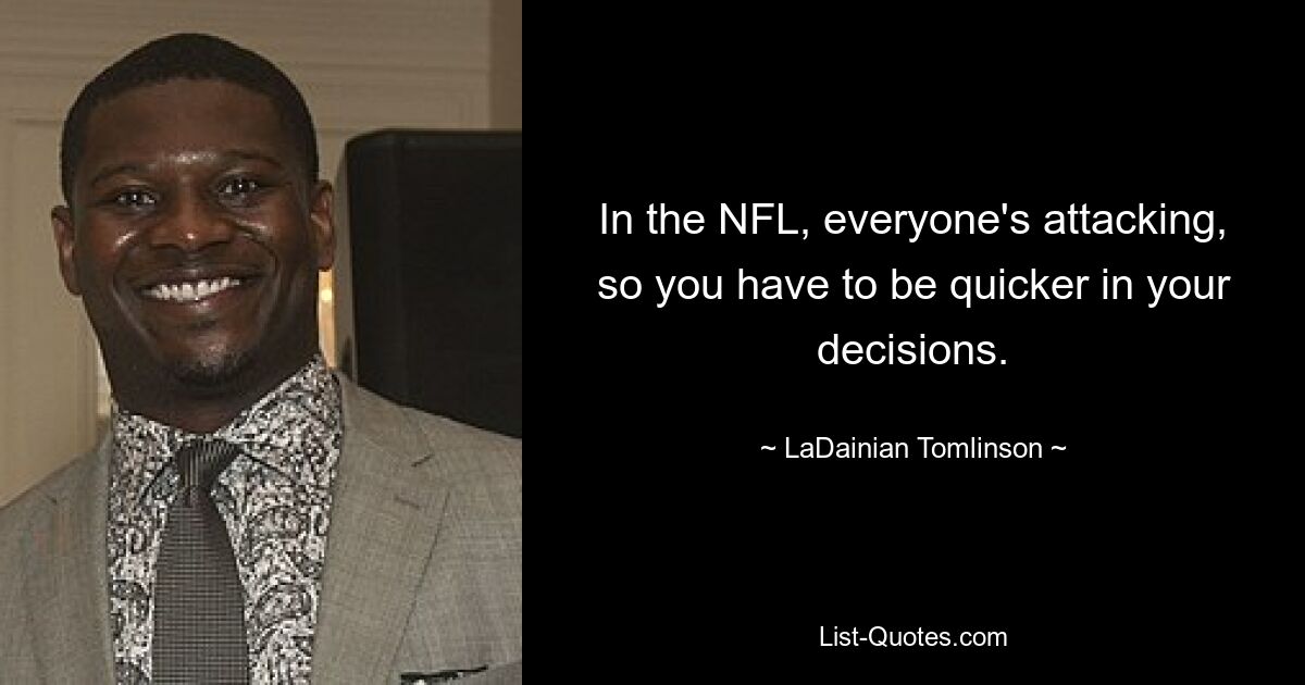 In the NFL, everyone's attacking, so you have to be quicker in your decisions. — © LaDainian Tomlinson