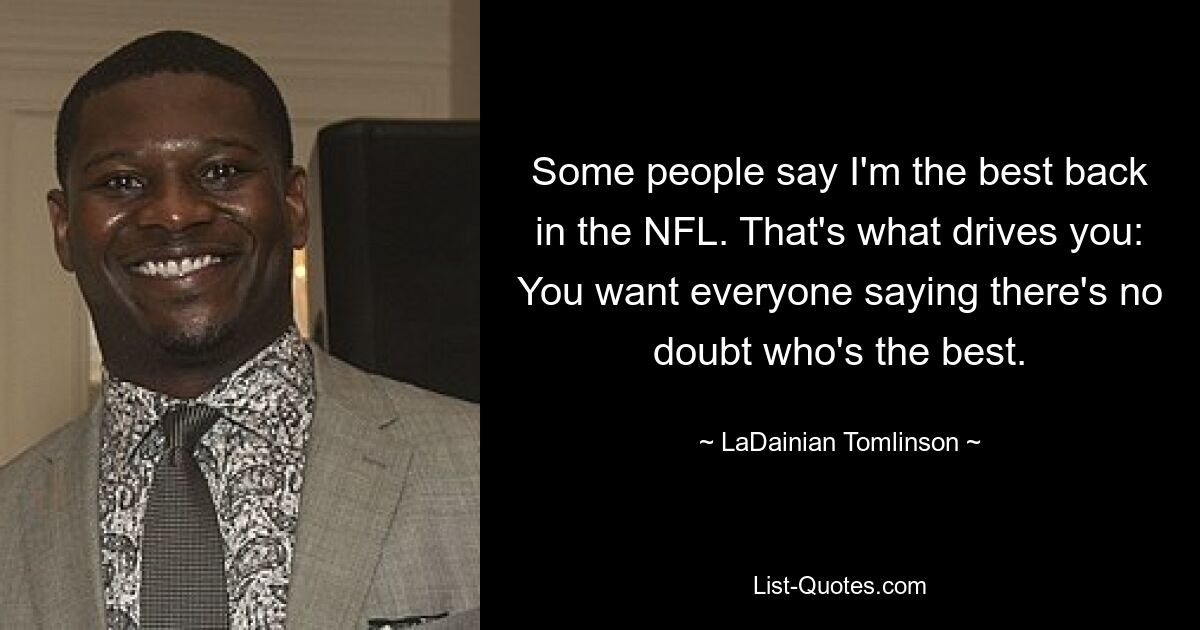 Some people say I'm the best back in the NFL. That's what drives you: You want everyone saying there's no doubt who's the best. — © LaDainian Tomlinson