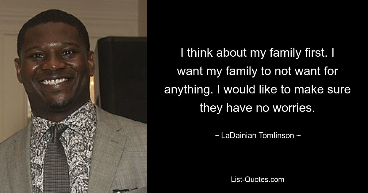 I think about my family first. I want my family to not want for anything. I would like to make sure they have no worries. — © LaDainian Tomlinson