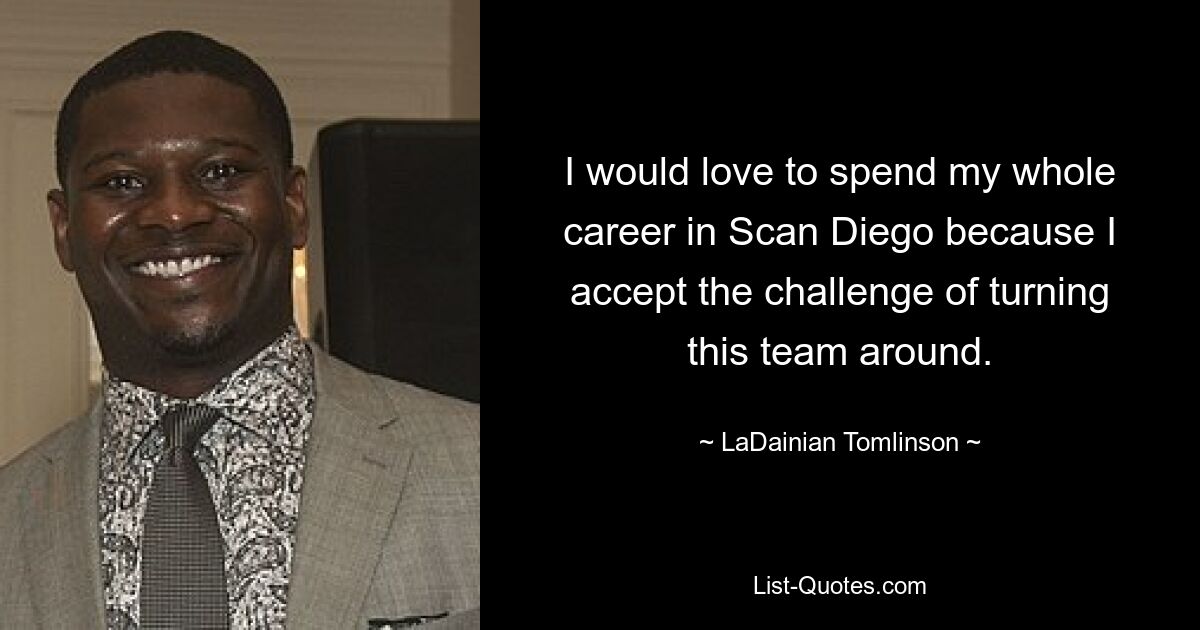 I would love to spend my whole career in Scan Diego because I accept the challenge of turning this team around. — © LaDainian Tomlinson