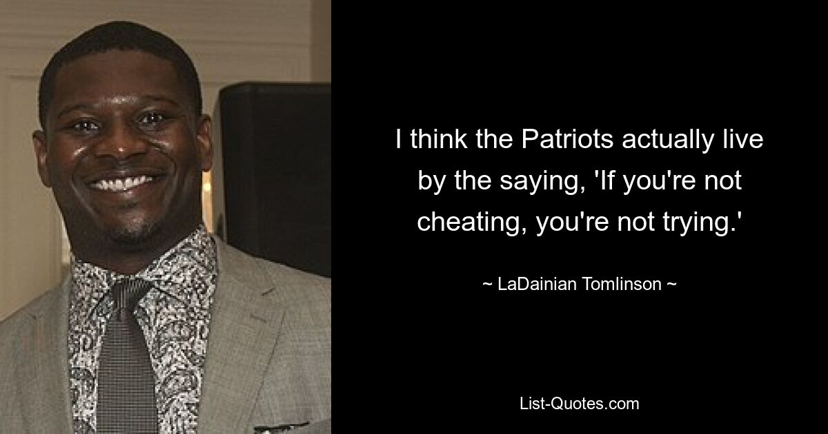 I think the Patriots actually live by the saying, 'If you're not cheating, you're not trying.' — © LaDainian Tomlinson