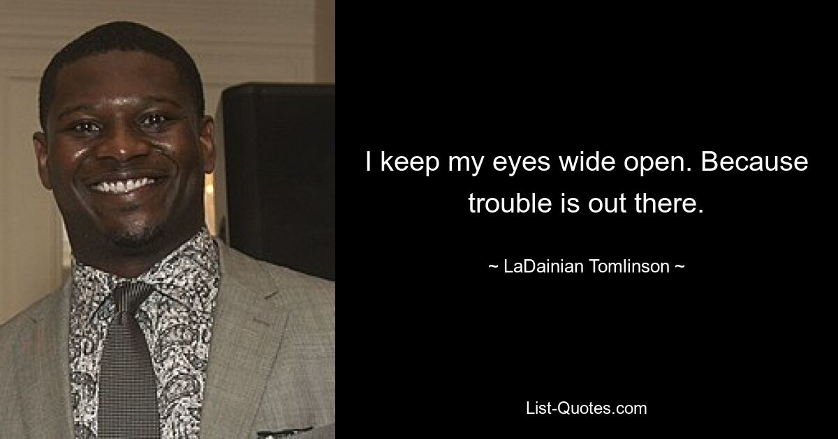 I keep my eyes wide open. Because trouble is out there. — © LaDainian Tomlinson