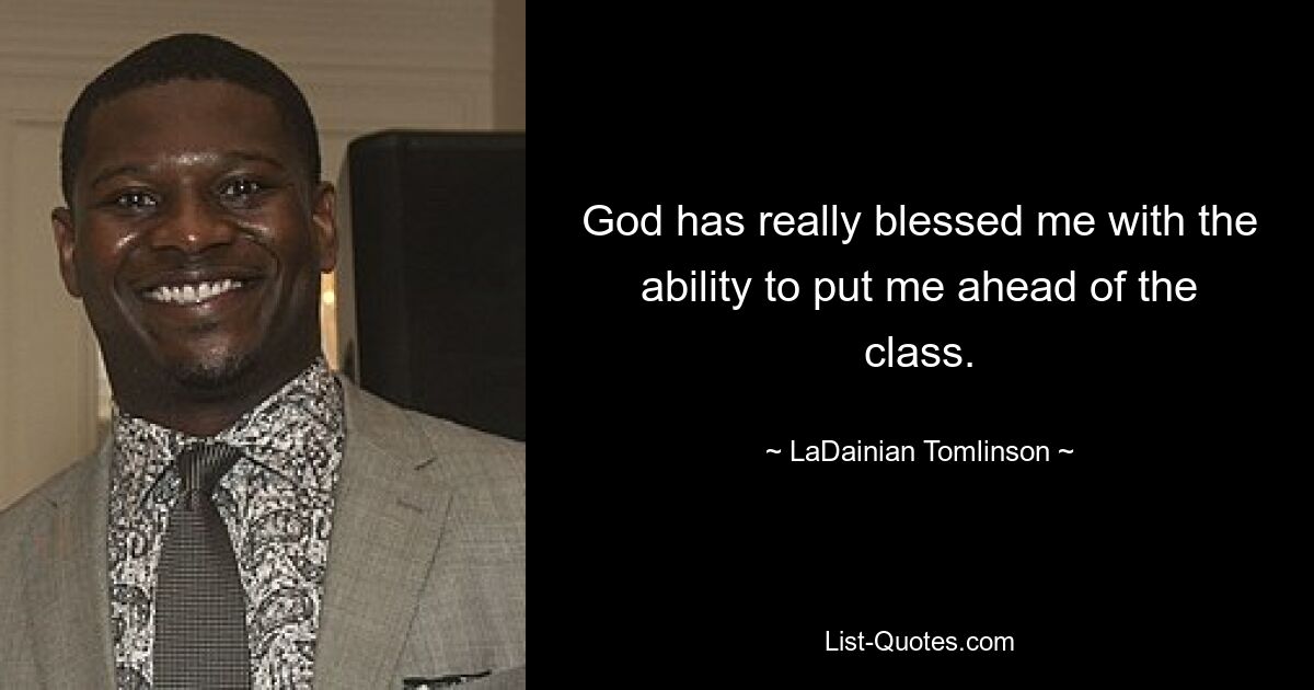 God has really blessed me with the ability to put me ahead of the class. — © LaDainian Tomlinson