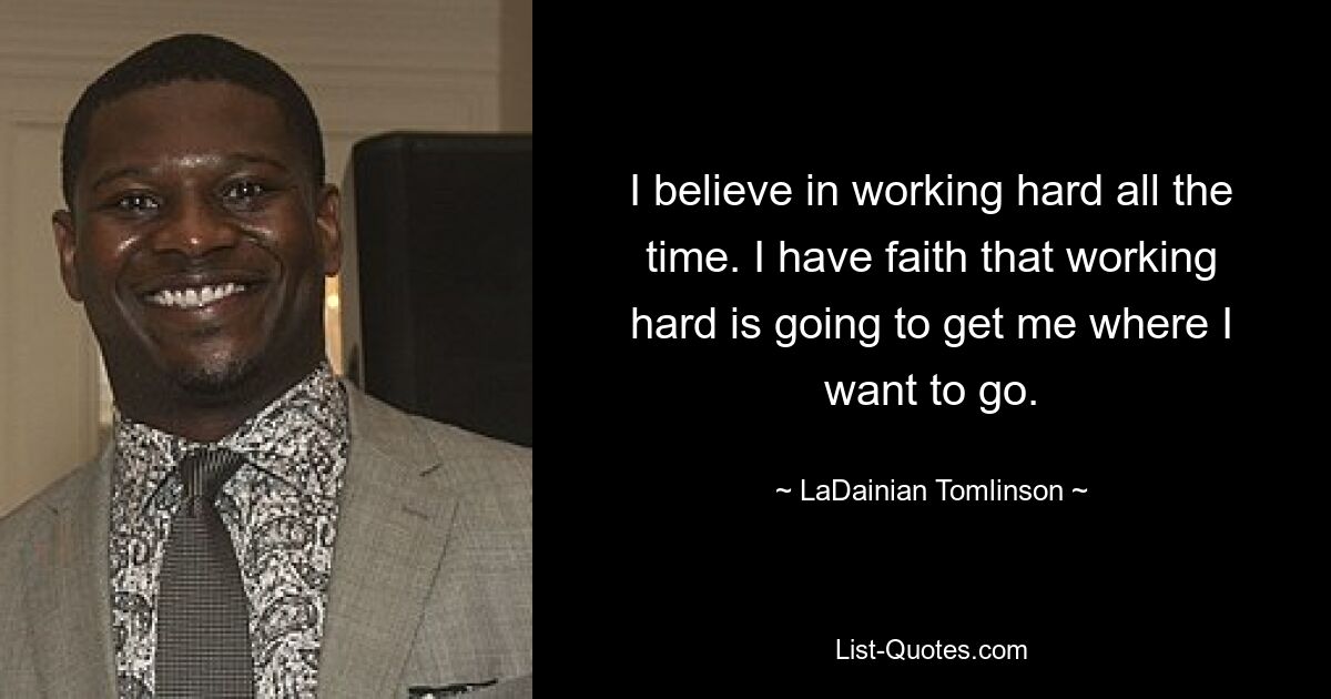 I believe in working hard all the time. I have faith that working hard is going to get me where I want to go. — © LaDainian Tomlinson