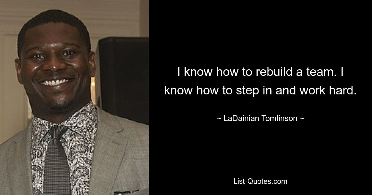 I know how to rebuild a team. I know how to step in and work hard. — © LaDainian Tomlinson