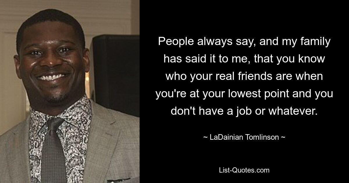 People always say, and my family has said it to me, that you know who your real friends are when you're at your lowest point and you don't have a job or whatever. — © LaDainian Tomlinson