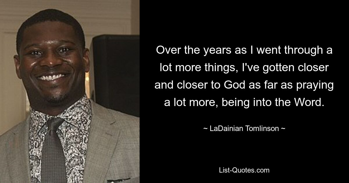 Over the years as I went through a lot more things, I've gotten closer and closer to God as far as praying a lot more, being into the Word. — © LaDainian Tomlinson