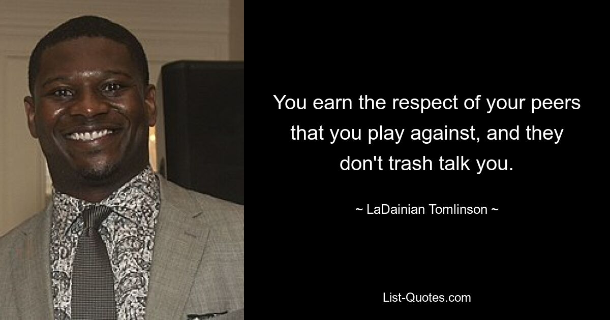 You earn the respect of your peers that you play against, and they don't trash talk you. — © LaDainian Tomlinson