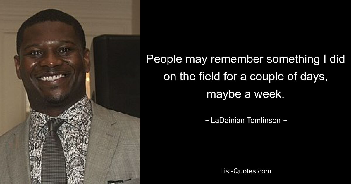 People may remember something I did on the field for a couple of days, maybe a week. — © LaDainian Tomlinson