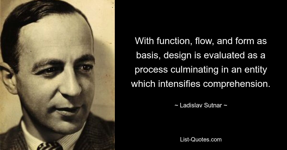 With function, flow, and form as basis, design is evaluated as a process culminating in an entity which intensifies comprehension. — © Ladislav Sutnar