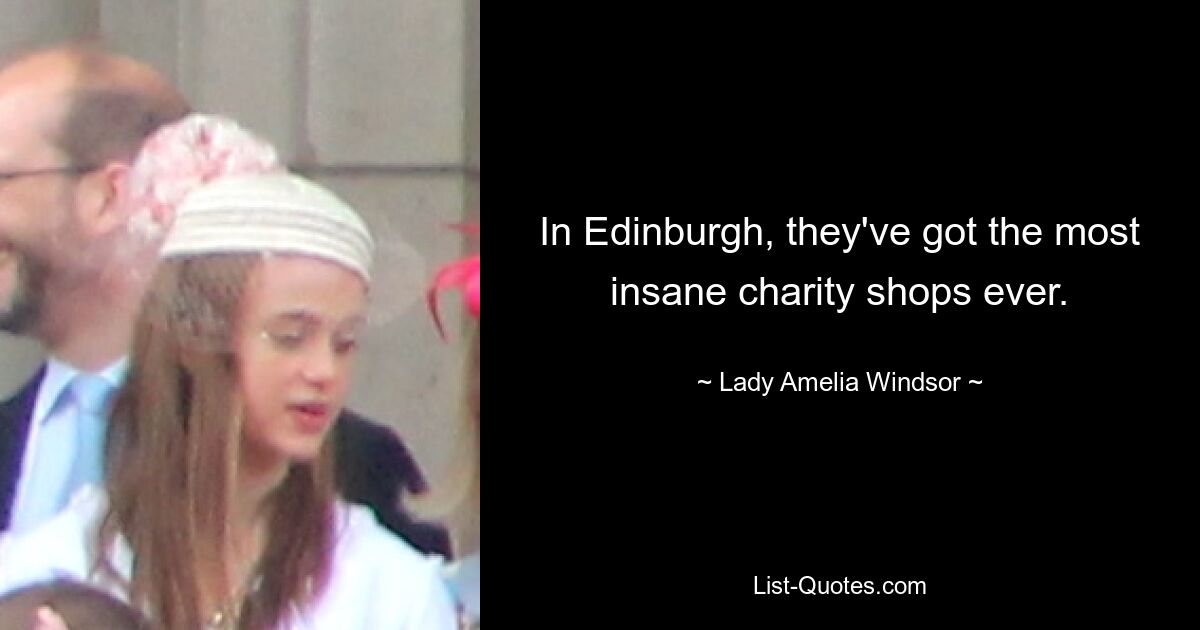 In Edinburgh, they've got the most insane charity shops ever. — © Lady Amelia Windsor