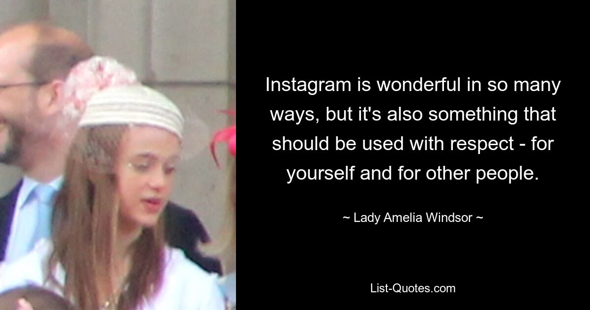 Instagram is wonderful in so many ways, but it's also something that should be used with respect - for yourself and for other people. — © Lady Amelia Windsor