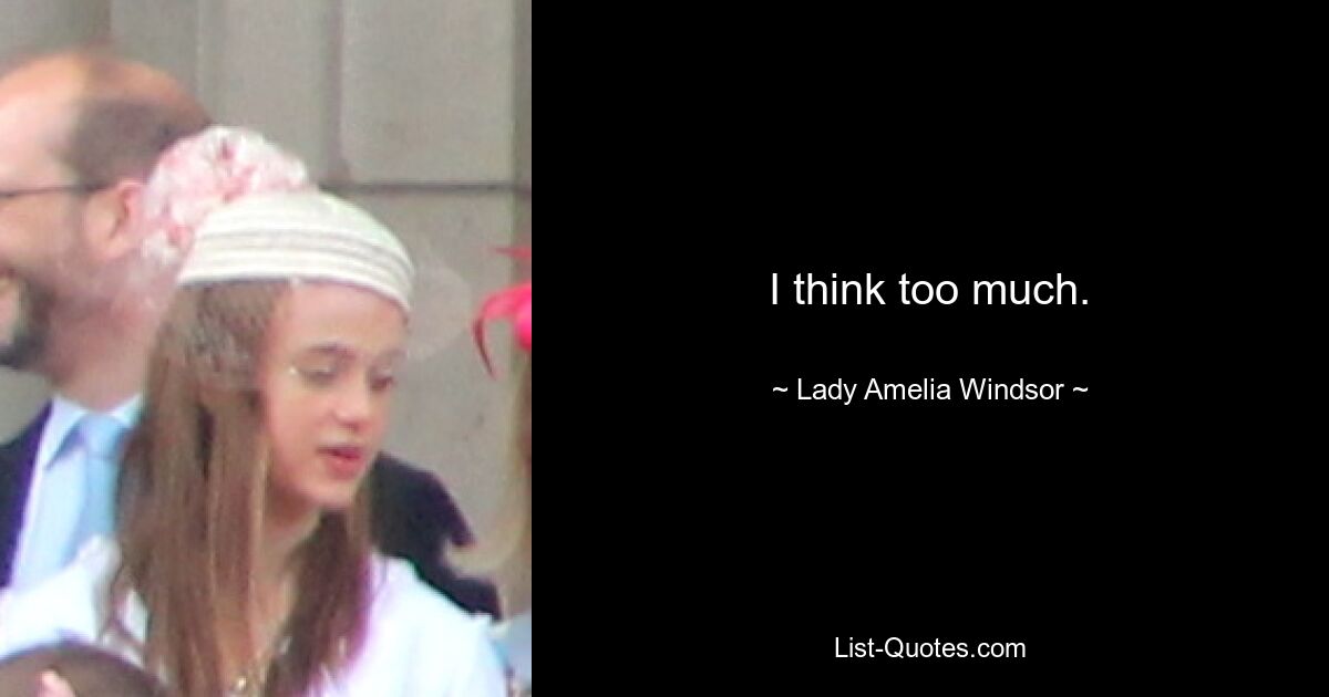 I think too much. — © Lady Amelia Windsor