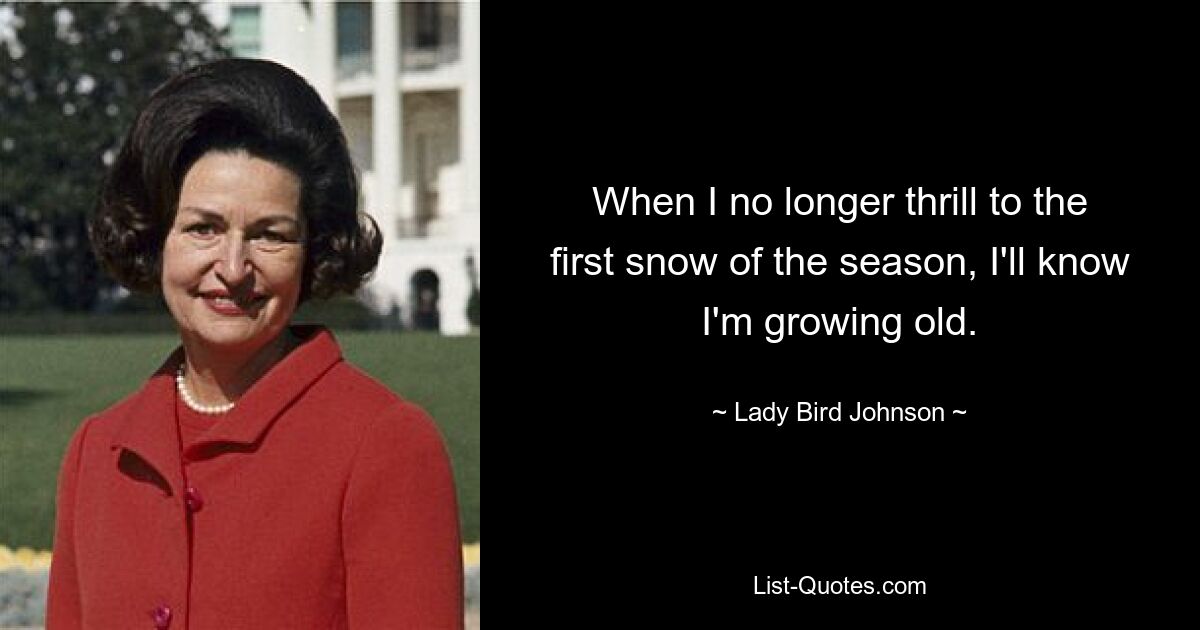 When I no longer thrill to the first snow of the season, I'll know I'm growing old. — © Lady Bird Johnson