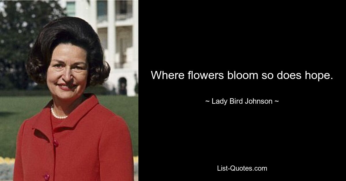 Where flowers bloom so does hope. — © Lady Bird Johnson