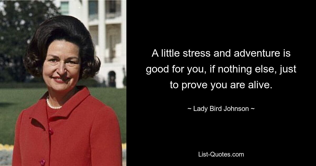 A little stress and adventure is good for you, if nothing else, just to prove you are alive. — © Lady Bird Johnson