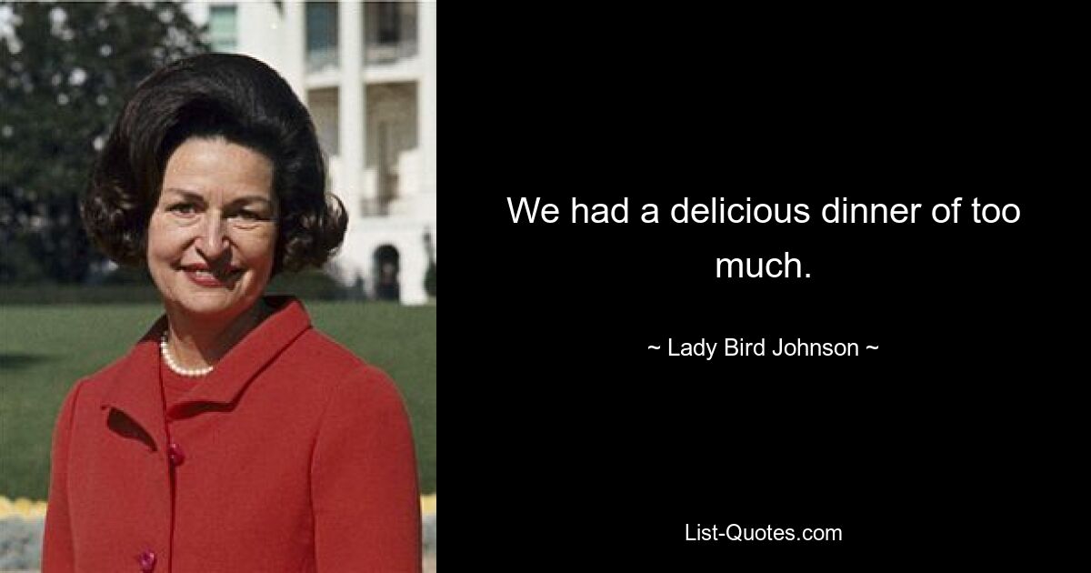 We had a delicious dinner of too much. — © Lady Bird Johnson