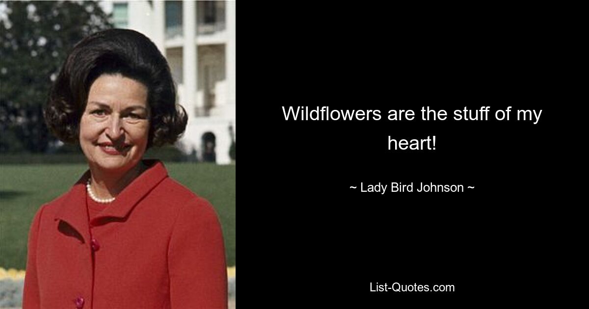 Wildflowers are the stuff of my heart! — © Lady Bird Johnson