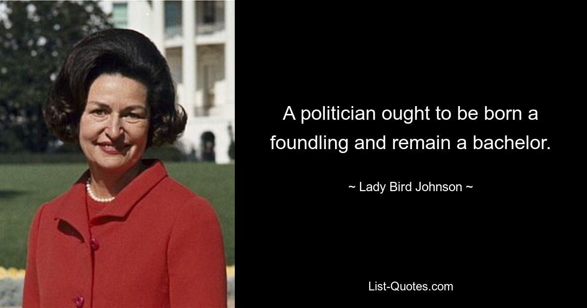 A politician ought to be born a foundling and remain a bachelor. — © Lady Bird Johnson