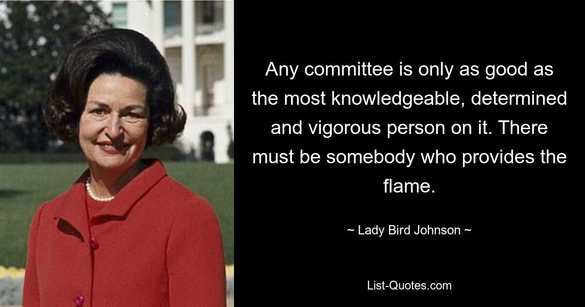 Jeder Ausschuss ist nur so gut wie die sachkundigste, zielstrebigste und energischste Person in ihm. Es muss jemanden geben, der für die Flamme sorgt. — © Lady Bird Johnson