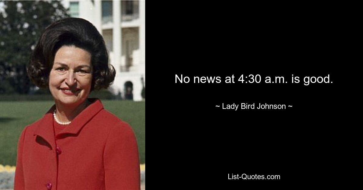 No news at 4:30 a.m. is good. — © Lady Bird Johnson