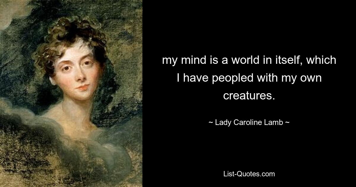 my mind is a world in itself, which I have peopled with my own creatures. — © Lady Caroline Lamb