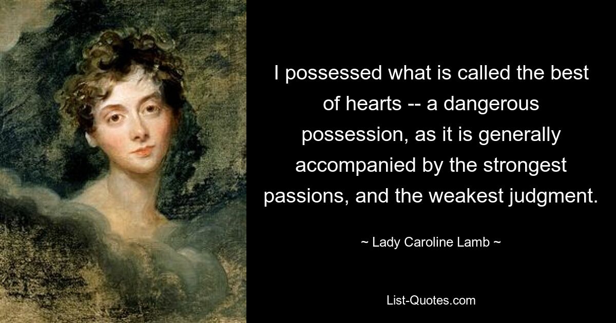 I possessed what is called the best of hearts -- a dangerous possession, as it is generally accompanied by the strongest passions, and the weakest judgment. — © Lady Caroline Lamb