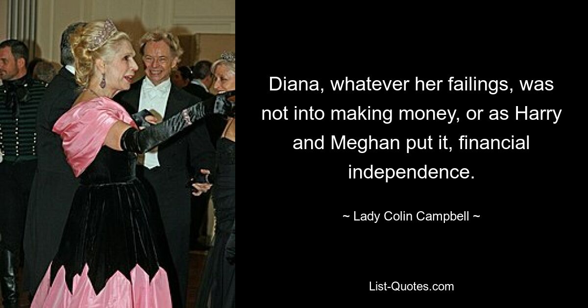 Diana, whatever her failings, was not into making money, or as Harry and Meghan put it, financial independence. — © Lady Colin Campbell