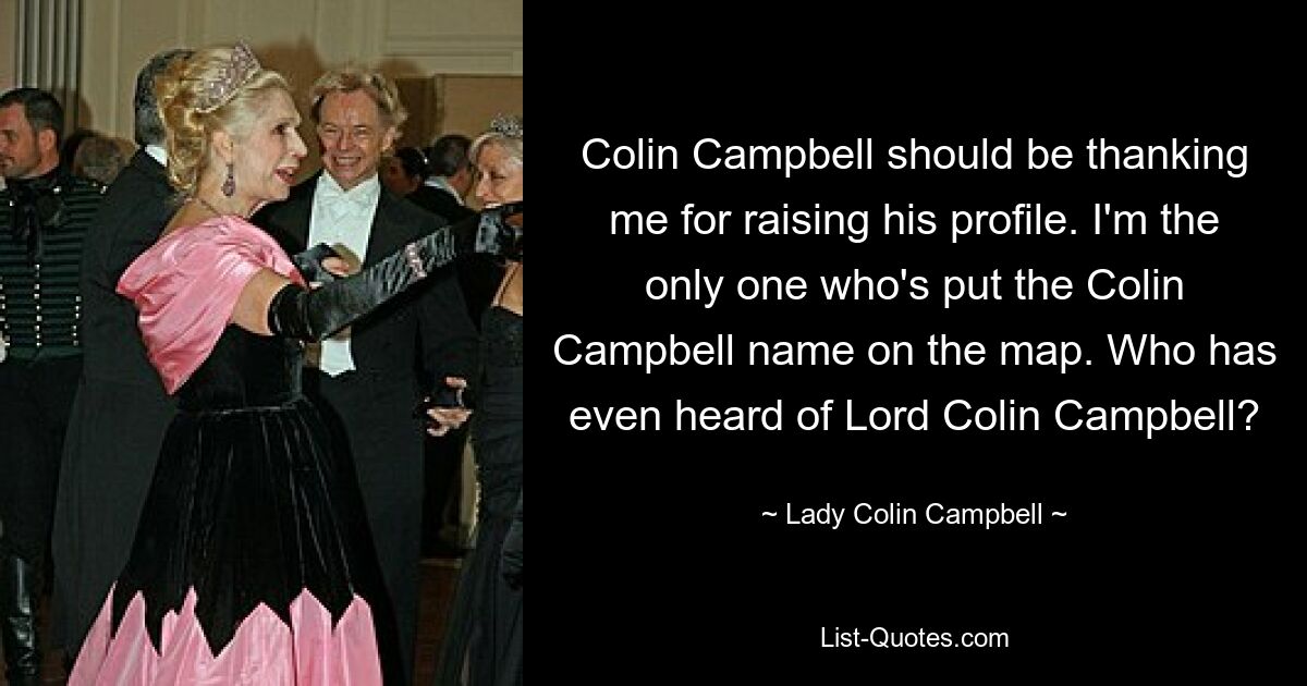 Colin Campbell should be thanking me for raising his profile. I'm the only one who's put the Colin Campbell name on the map. Who has even heard of Lord Colin Campbell? — © Lady Colin Campbell