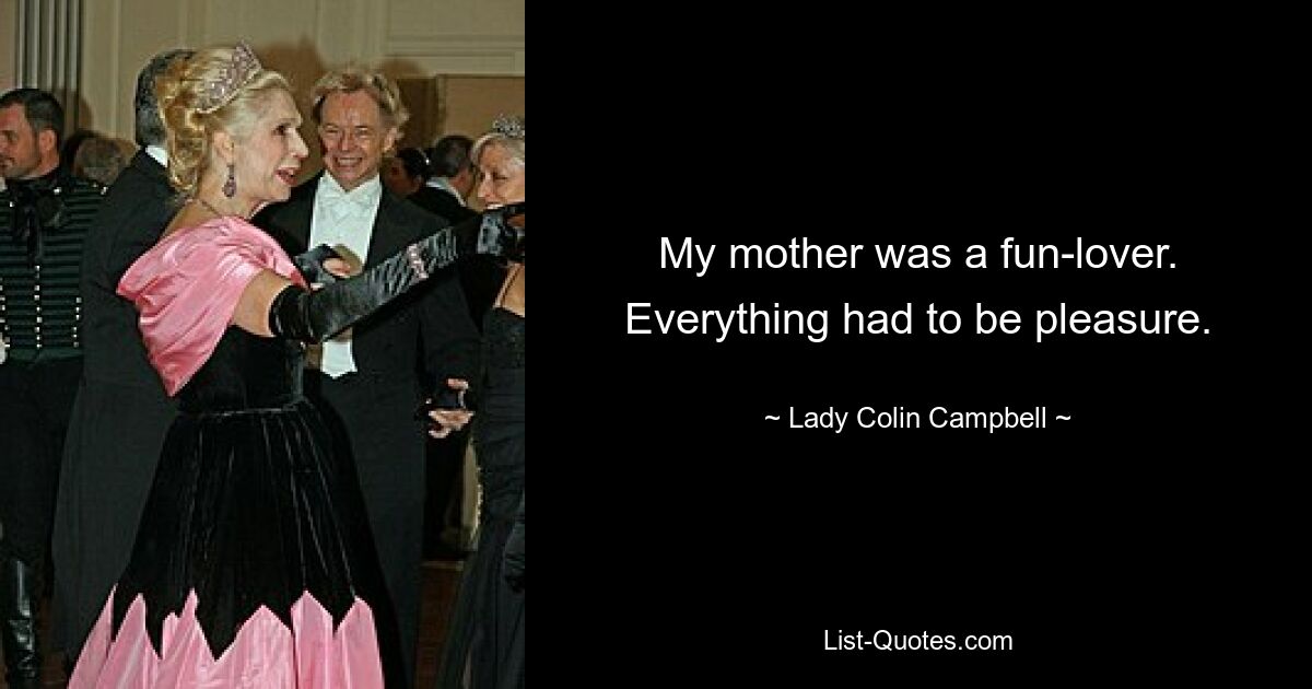 My mother was a fun-lover. Everything had to be pleasure. — © Lady Colin Campbell