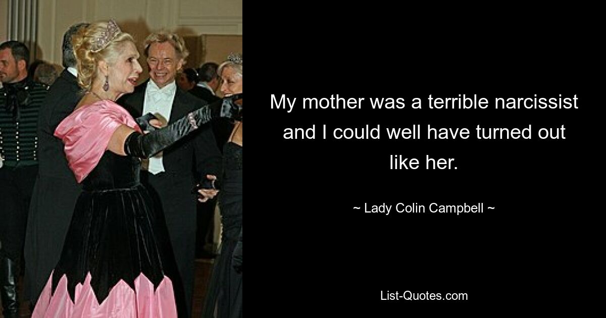 My mother was a terrible narcissist and I could well have turned out like her. — © Lady Colin Campbell