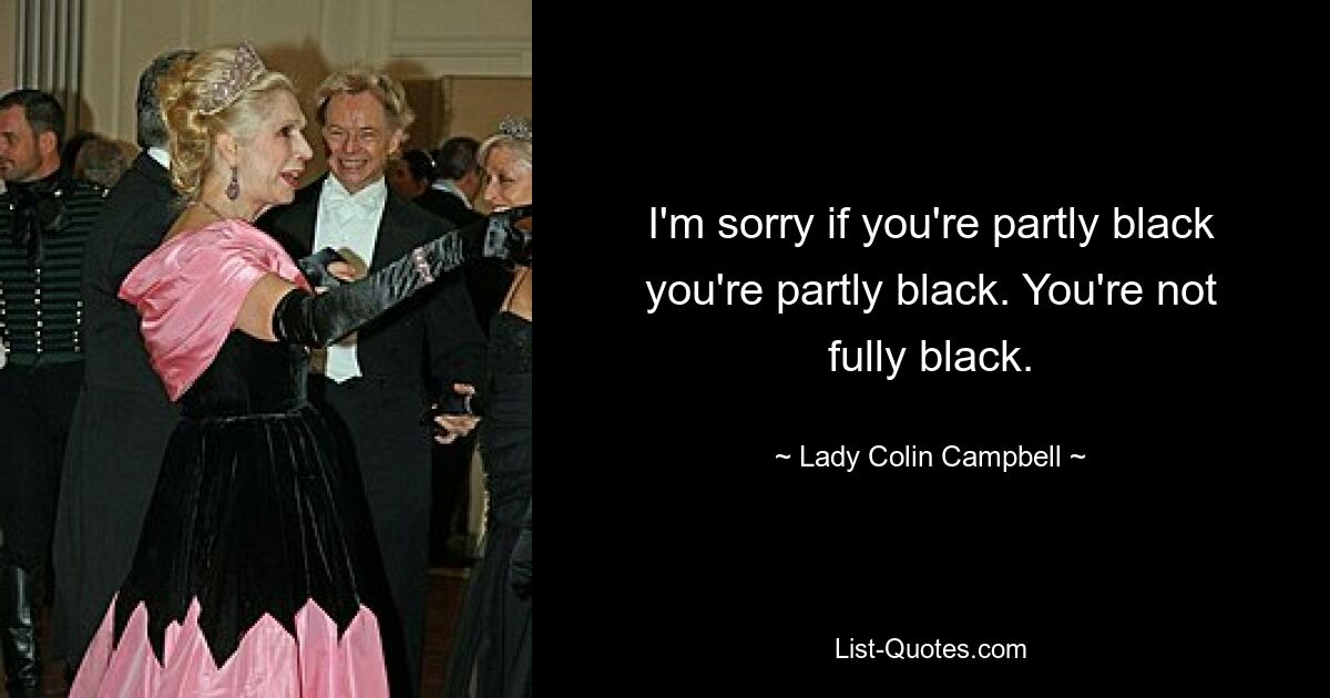 I'm sorry if you're partly black you're partly black. You're not fully black. — © Lady Colin Campbell