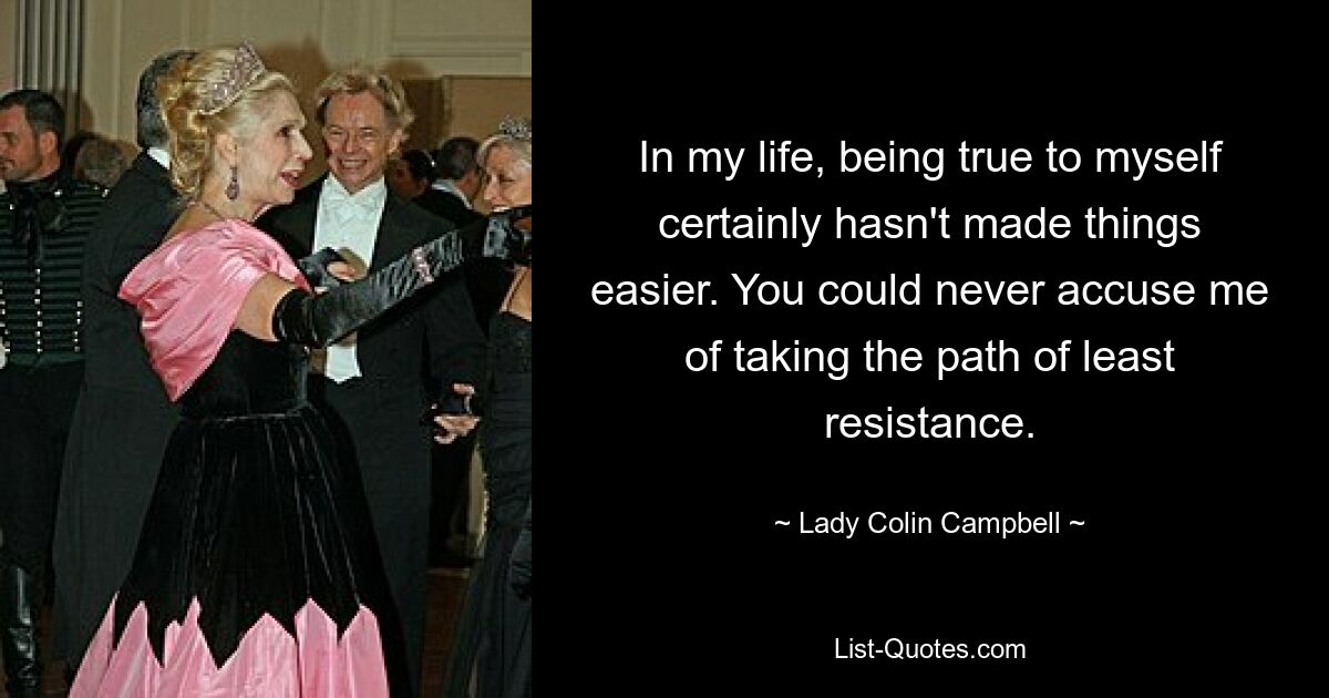 In my life, being true to myself certainly hasn't made things easier. You could never accuse me of taking the path of least resistance. — © Lady Colin Campbell