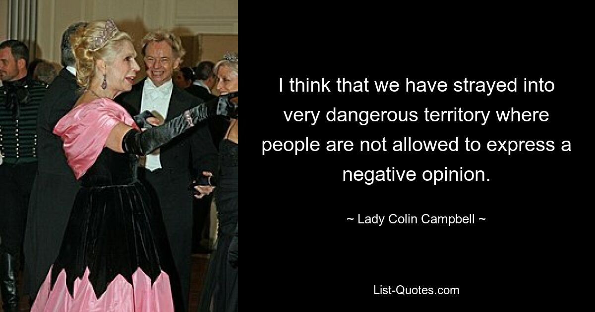 I think that we have strayed into very dangerous territory where people are not allowed to express a negative opinion. — © Lady Colin Campbell