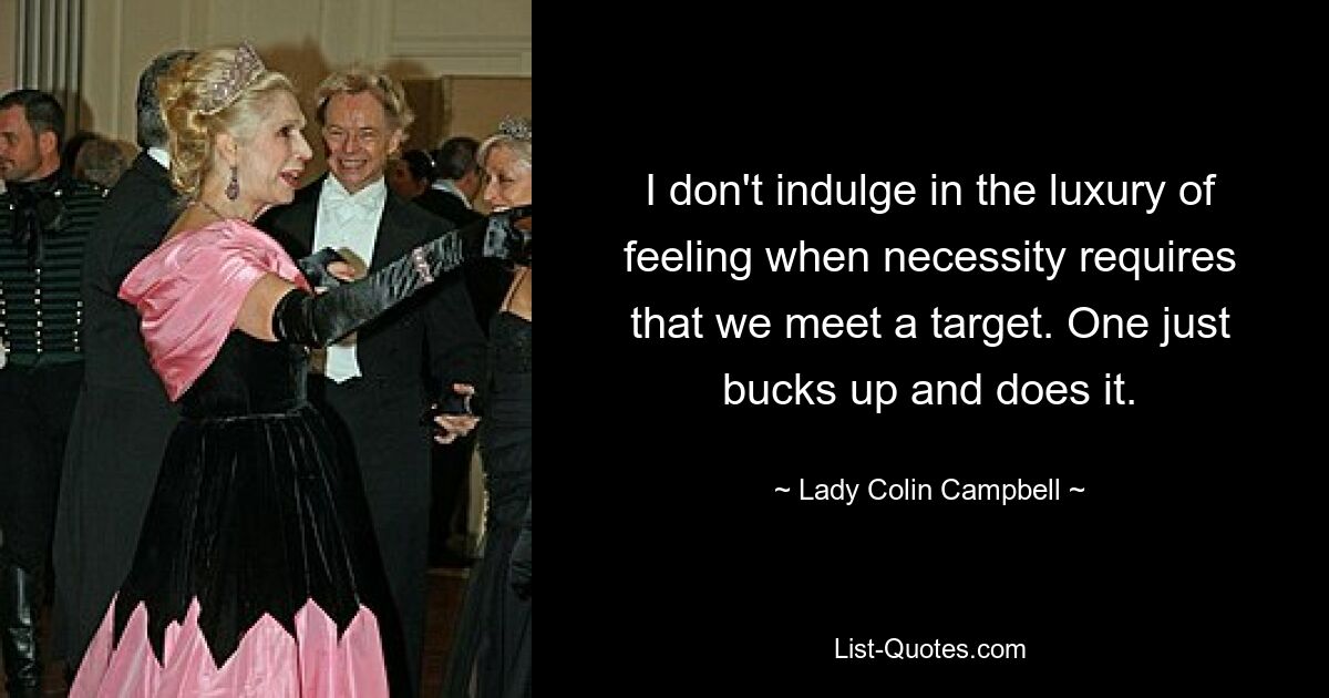 I don't indulge in the luxury of feeling when necessity requires that we meet a target. One just bucks up and does it. — © Lady Colin Campbell