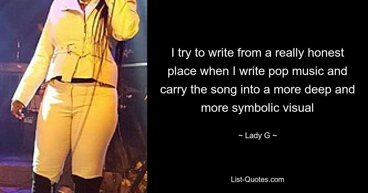 I try to write from a really honest place when I write pop music and carry the song into a more deep and more symbolic visual — © Lady G