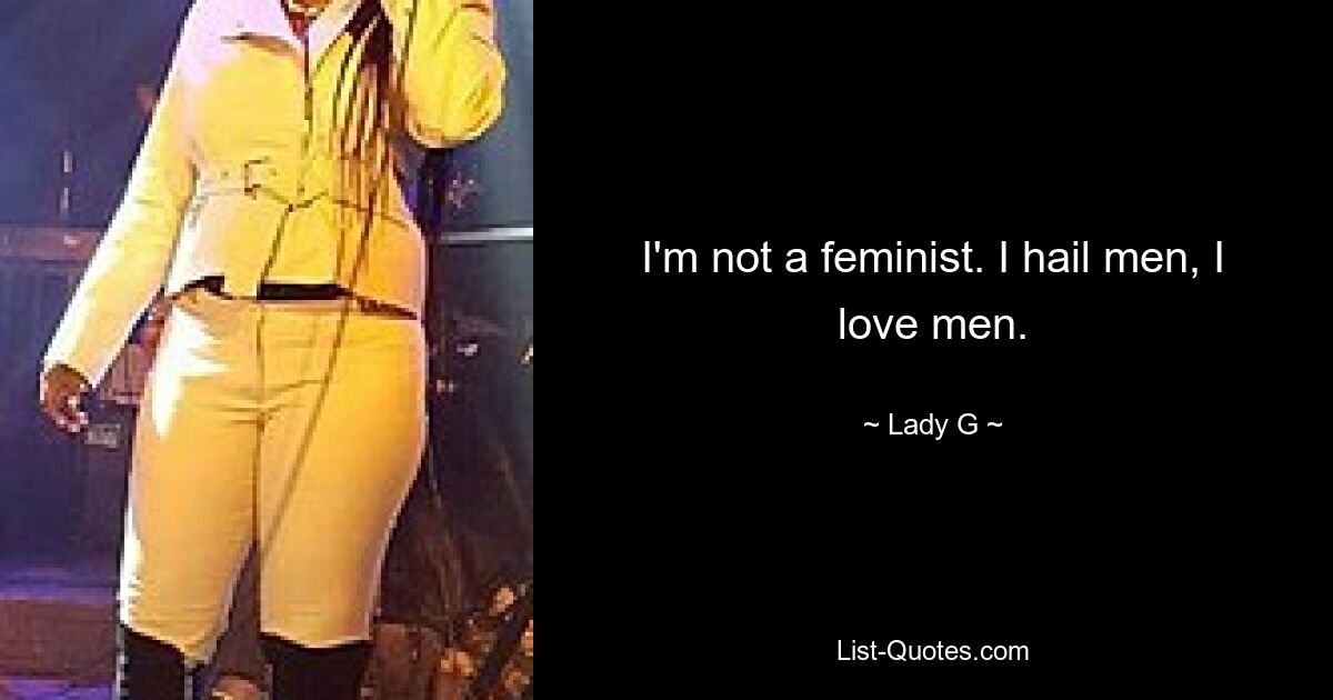 I'm not a feminist. I hail men, I love men. — © Lady G