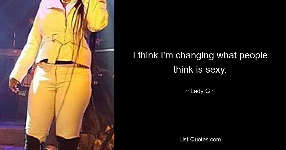 I think I'm changing what people think is sexy. — © Lady G