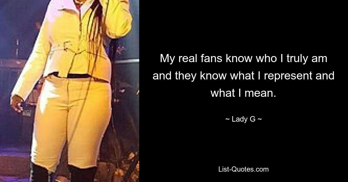 My real fans know who I truly am and they know what I represent and what I mean. — © Lady G