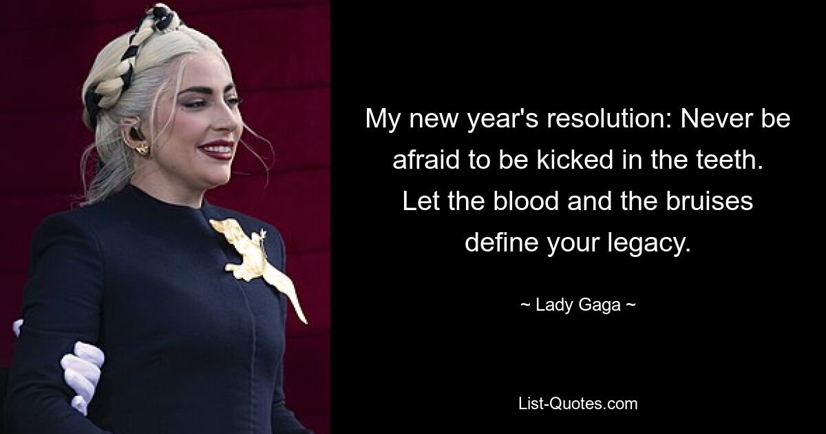 My new year's resolution: Never be afraid to be kicked in the teeth. Let the blood and the bruises define your legacy. — © Lady Gaga