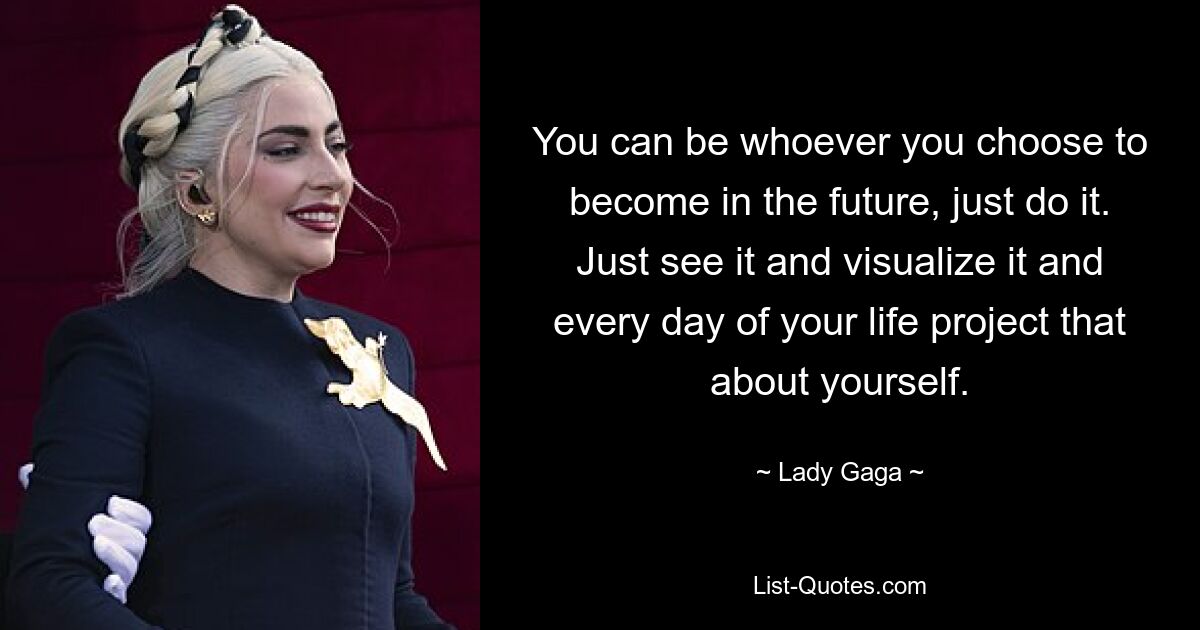 You can be whoever you choose to become in the future, just do it. Just see it and visualize it and every day of your life project that about yourself. — © Lady Gaga