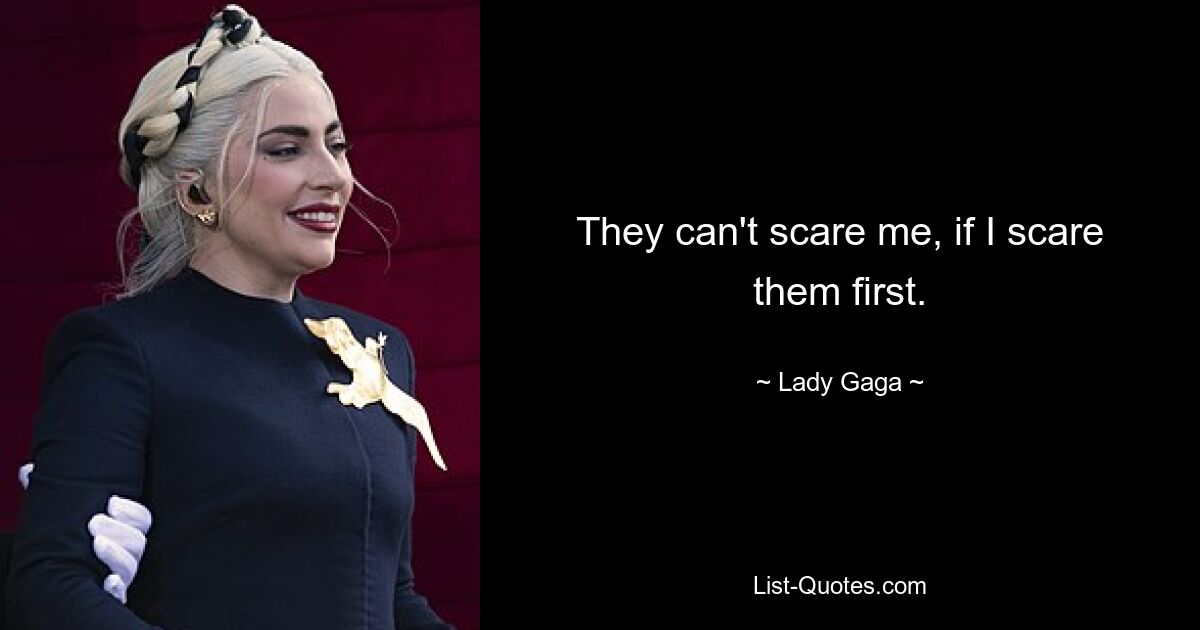 They can't scare me, if I scare them first. — © Lady Gaga