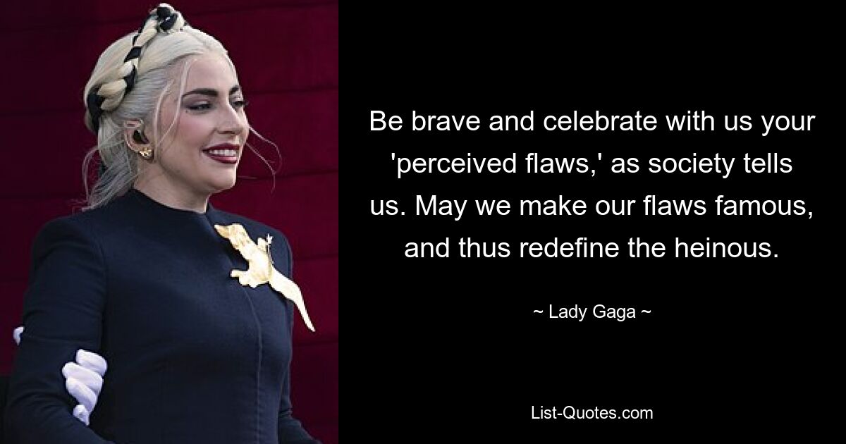 Be brave and celebrate with us your 'perceived flaws,' as society tells us. May we make our flaws famous, and thus redefine the heinous. — © Lady Gaga